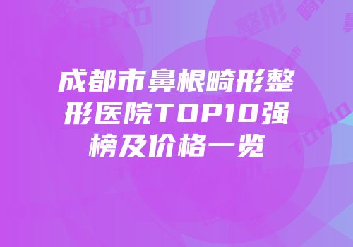成都市鼻根畸形整形医院TOP10强榜及价格一览