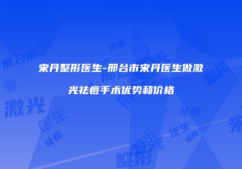 宋丹整形医生-邢台市宋丹医生做激光祛痘手术优势和价格