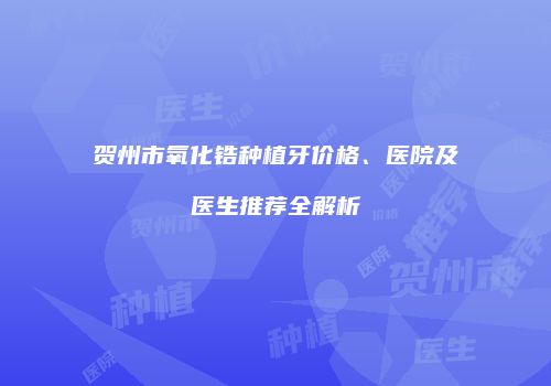 贺州市氧化锆种植牙价格、医院及医生推荐全解析