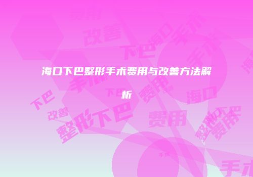 海口下巴整形手术费用与改善方法解析