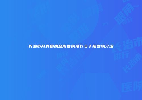 长治市开外眼角整形医院排行与十强医院介绍