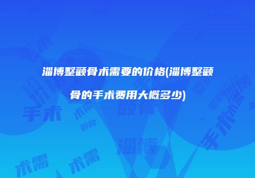 淄博整颧骨术需要的价格(淄博整颧骨的手术费用大概多少)