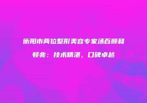 衡阳市两位整形美容专家汤百顺和顿兆：技术精湛，口碑卓越
