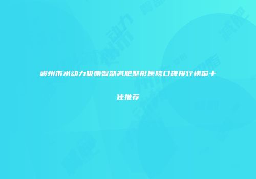 赣州市水动力吸脂臀部减肥整形医院口碑排行榜前十佳推荐