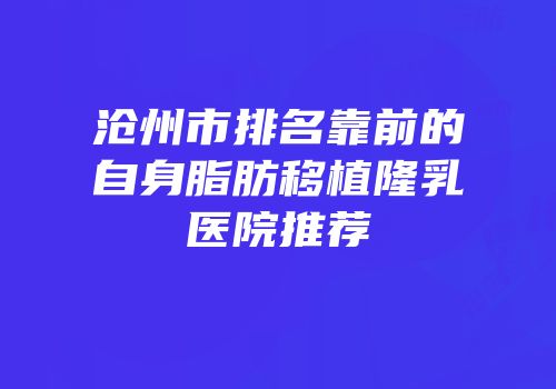 沧州市排名靠前的自身脂肪移植隆乳医院推荐