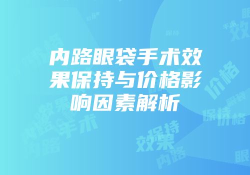 内路眼袋手术效果保持与价格影响因素解析