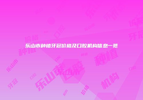 乐山市种植牙冠价格及口腔机构信息一览