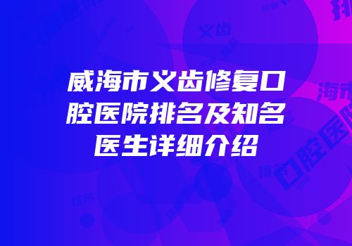 威海市义齿修复口腔医院排名及知名医生详细介绍