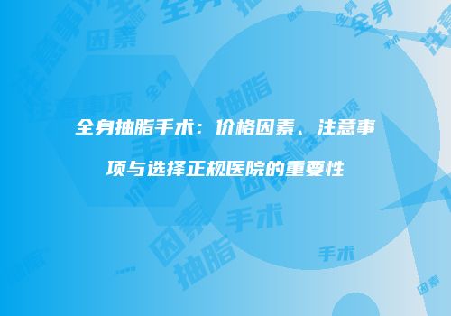 全身抽脂手术：价格因素、注意事项与选择正规医院的重要性