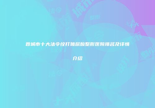 晋城市十大法令纹打玻尿酸整形医院排名及详情介绍
