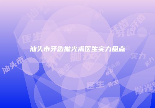 汕头市牙齿抛光术医生实力盘点