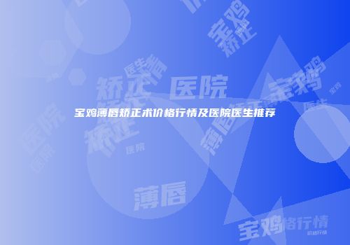 宝鸡薄唇矫正术价格行情及医院医生推荐