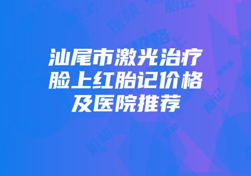 汕尾市激光治疗脸上红胎记价格及医院推荐