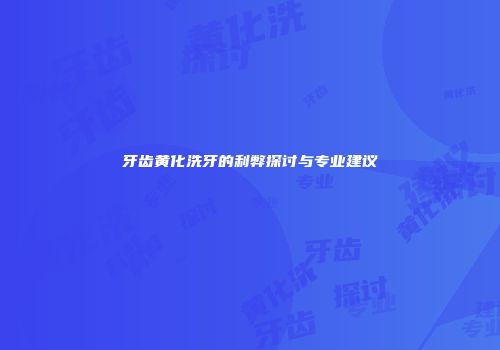 牙齿黄化洗牙的利弊探讨与专业建议