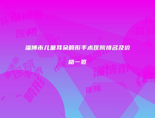 淄博市儿童耳朵畸形手术医院排名及价格一览