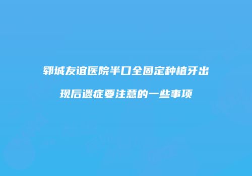 郓城友谊医院半口全固定种植牙出现后遗症要注意的一些事项