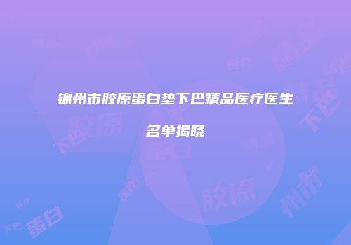 锦州市胶原蛋白垫下巴精品医疗医生名单揭晓
