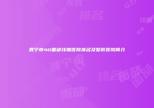 西宁市4D面部线雕医院排名及整形医院简介