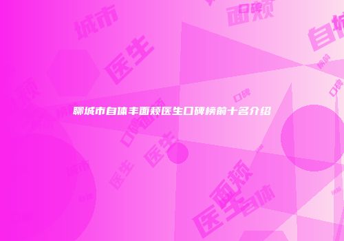 聊城市自体丰面颊医生口碑榜前十名介绍