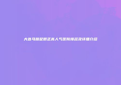 大连马蹄足矫正高人气医院排名及详细介绍