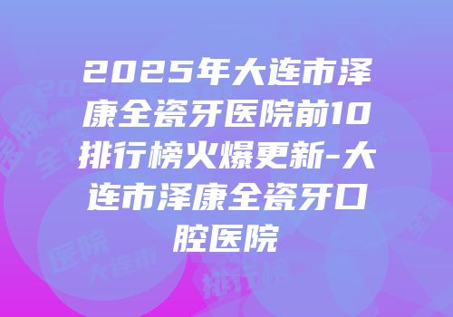 2025年大连市泽康全瓷牙医院前10排行榜火爆更新-大连市泽康全瓷牙口腔医院