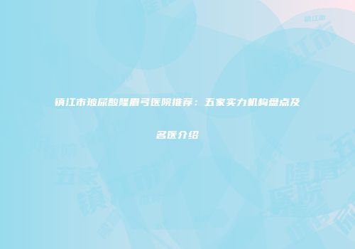 镇江市玻尿酸隆眉弓医院推荐：五家实力机构盘点及名医介绍