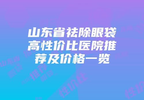 山东省祛除眼袋高性价比医院推荐及价格一览