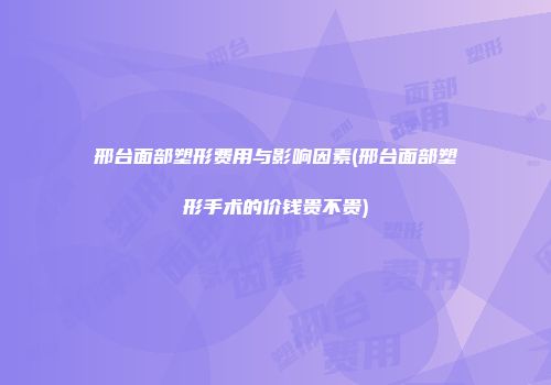 邢台面部塑形费用与影响因素(邢台面部塑形手术的价钱贵不贵)