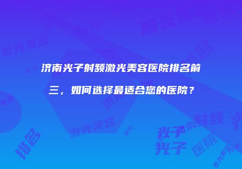 济南光子射频激光美容医院排名前三，如何选择最适合您的医院？