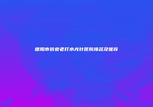 德阳市抗衰老打水光针医院排名及推荐