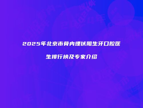 2025年北京市骨内埋伏阻生牙口腔医生排行榜及专家介绍