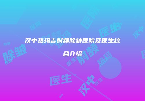 汉中热玛吉射频除皱医院及医生综合介绍