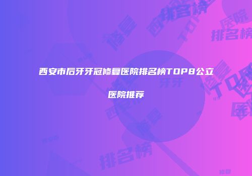 西安市后牙牙冠修复医院排名榜TOP8公立医院推荐