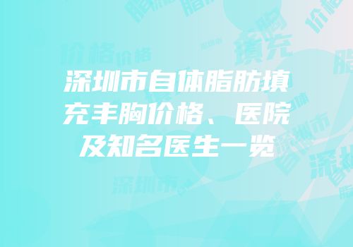 深圳市自体脂肪填充丰胸价格、医院及知名医生一览