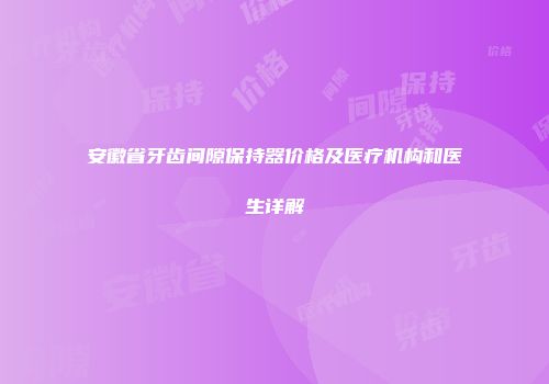 安徽省牙齿间隙保持器价格及医疗机构和医生详解