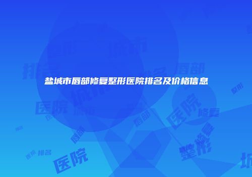 盐城市唇部修复整形医院排名及价格信息