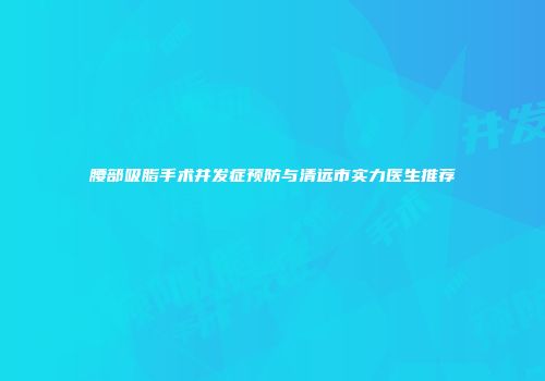 腰部吸脂手术并发症预防与清远市实力医生推荐