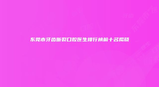东莞市牙齿断裂口腔医生排行榜前十名揭晓