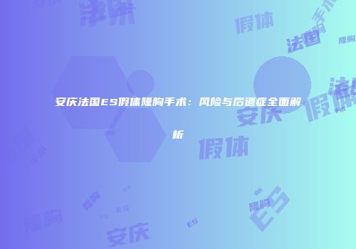 安庆法国ES假体隆胸手术：风险与后遗症全面解析