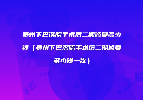 泰州下巴溶脂手术后二期修复多少钱（泰州下巴溶脂手术后二期修复多少钱一次）