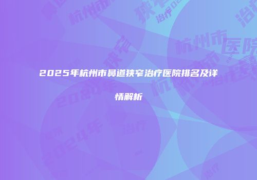 2025年杭州市鼻道狭窄治疗医院排名及详情解析