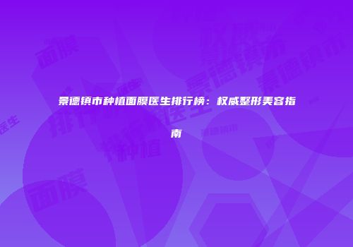景德镇市种植面膜医生排行榜：权威整形美容指南