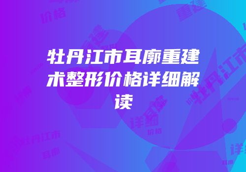 牡丹江市耳廓重建术整形价格详细解读