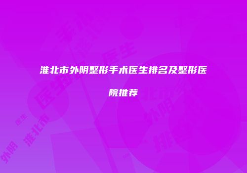 淮北市外阴整形手术医生排名及整形医院推荐