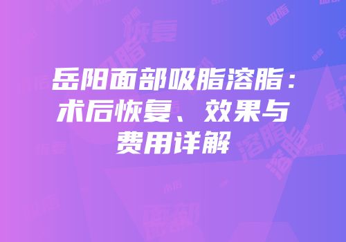 岳阳面部吸脂溶脂：术后恢复、效果与费用详解