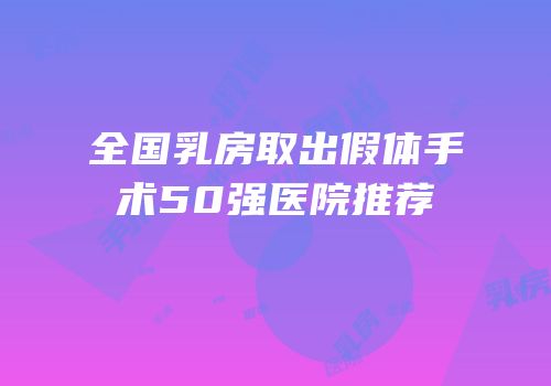 全国乳房取出假体手术50强医院推荐