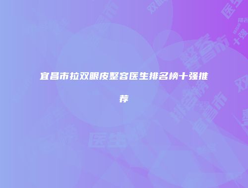 宜昌市拉双眼皮整容医生排名榜十强推荐