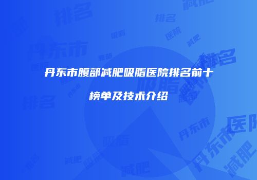 丹东市腹部减肥吸脂医院排名前十榜单及技术介绍
