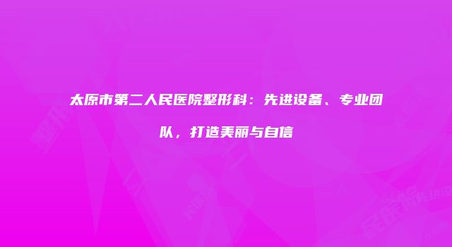 太原市第二人民医院整形科：先进设备、专业团队，打造美丽与自信