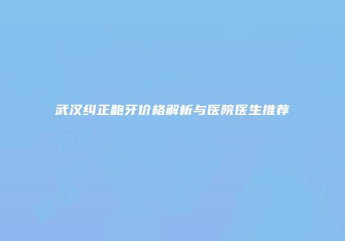 武汉纠正龅牙价格解析与医院医生推荐